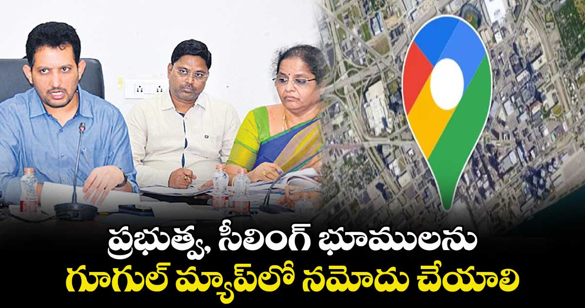 ప్రభుత్వ, సీలింగ్ భూములను ..గూగుల్ మ్యాప్లో నమోదు చేయాలి : గౌతమ్