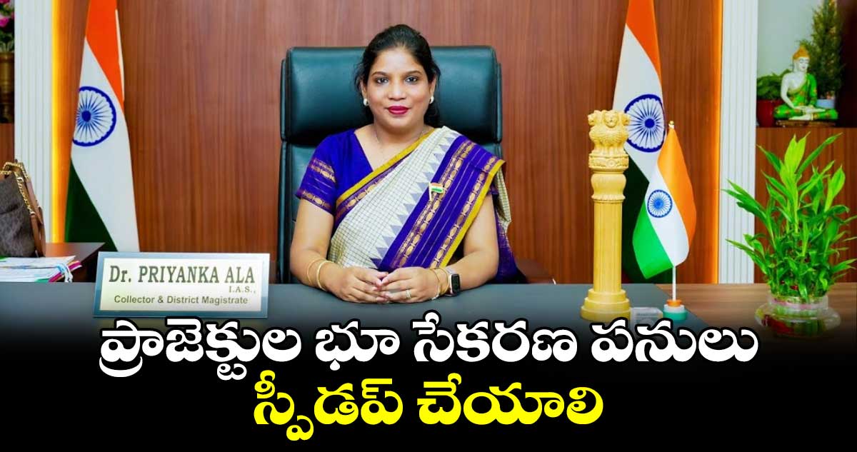 ప్రాజెక్టుల భూ సేకరణ పనులు స్పీడప్​ చేయాలి :  కలెక్టర్​ ప్రియాంక అల