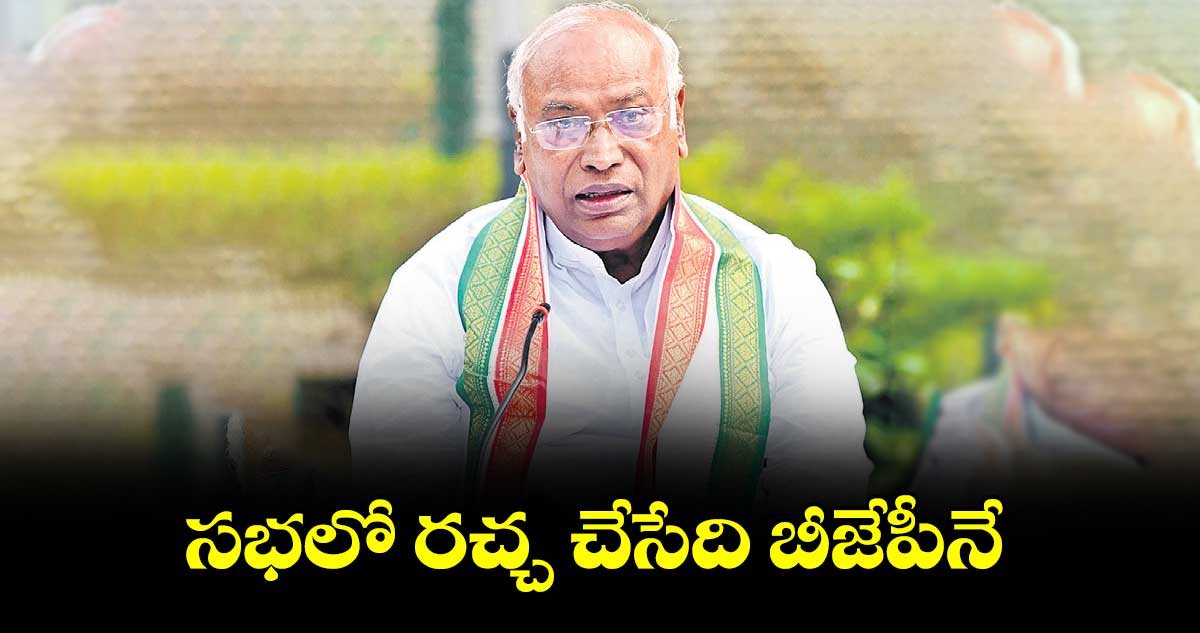 సభలో రచ్చ చేసేది బీజేపీనే : మల్లికార్జున ఖర్గే