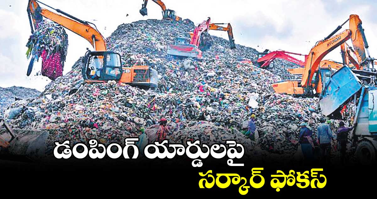 డంపింగ్ యార్డులపై..సర్కార్ ఫోకస్