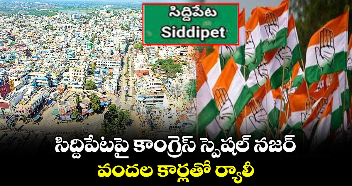 సిద్దిపేటపై కాంగ్రెస్ స్పెషల్ నజర్ .. వందల కార్లతో ర్యాలీ 