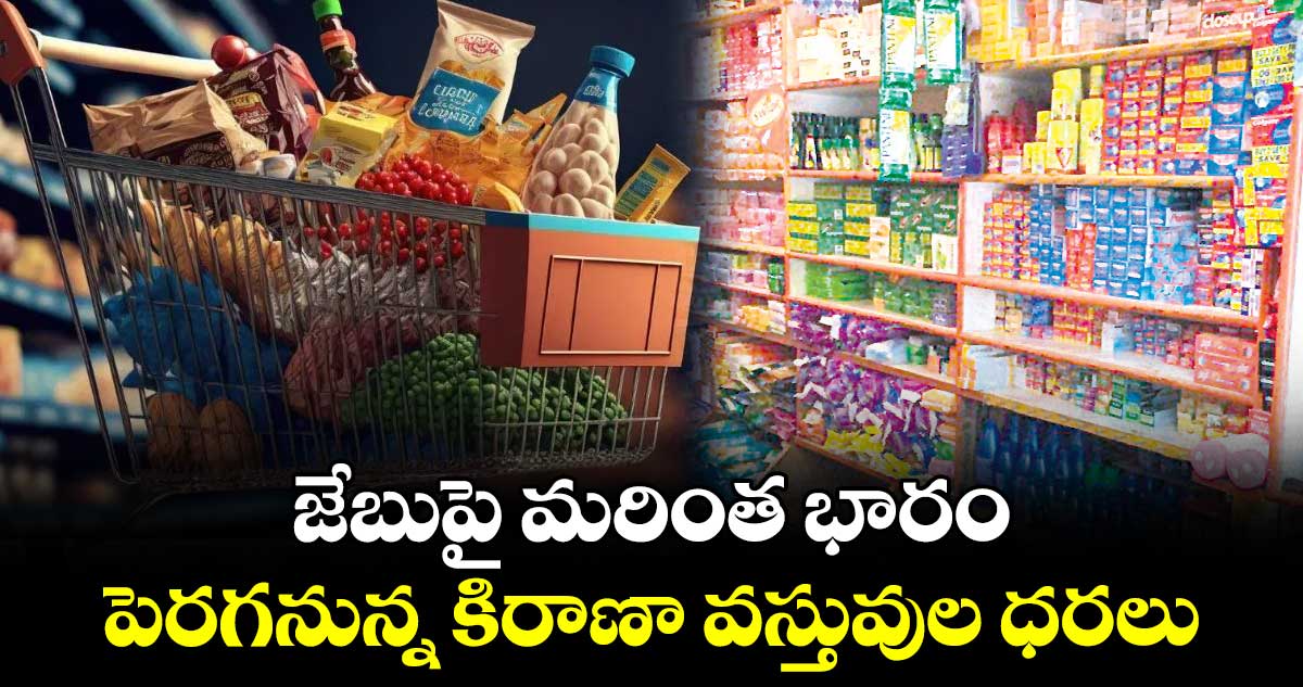 జేబుపై మరింత భారం .. పెరగనున్న కిరాణా వస్తువుల ధరలు