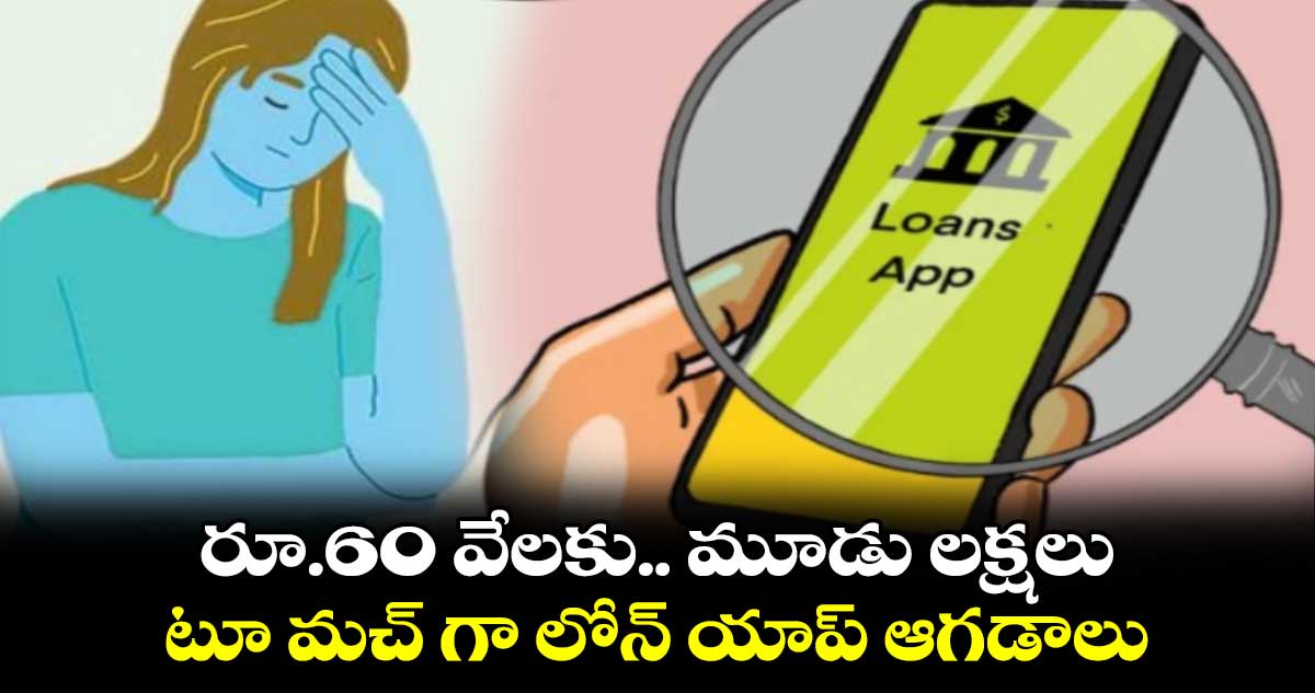 రూ.60 వేలకు.. మూడు లక్షలు.. టూ మచ్ గా లోన్ యాప్ ఆగడాలు