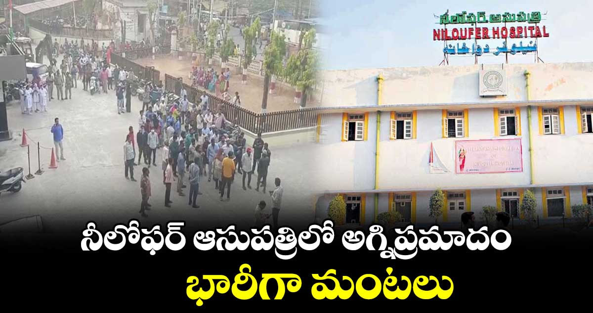 నీలోఫర్ ఆసుపత్రిలో అగ్నిప్రమాదం..  భారీగా మంటలు