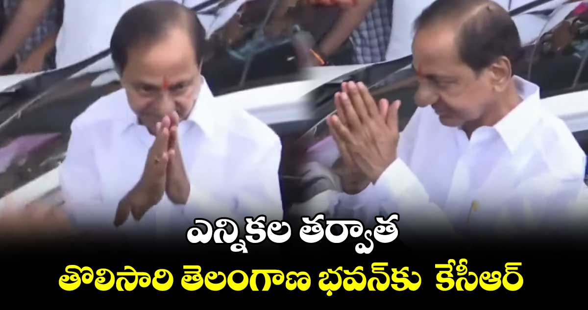ఎన్నికల తర్వాత తొలిసారి తెలంగాణ భవన్కు కేసీఆర్