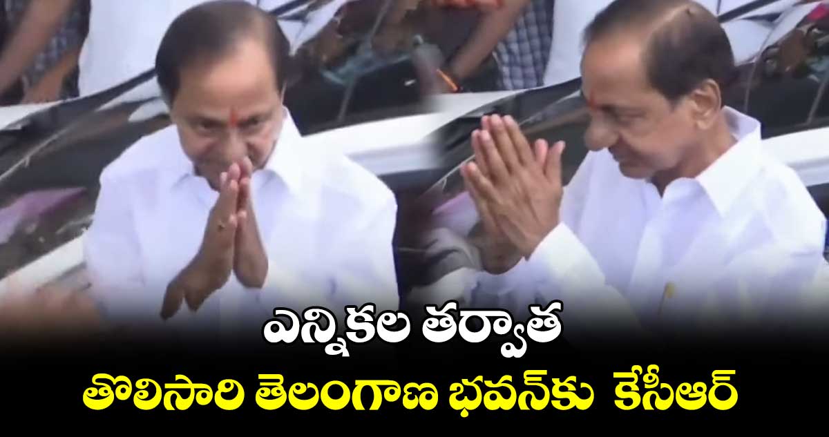 ఎన్నికల తర్వాత తొలిసారి తెలంగాణ భవన్⁬కు  కేసీఆర్