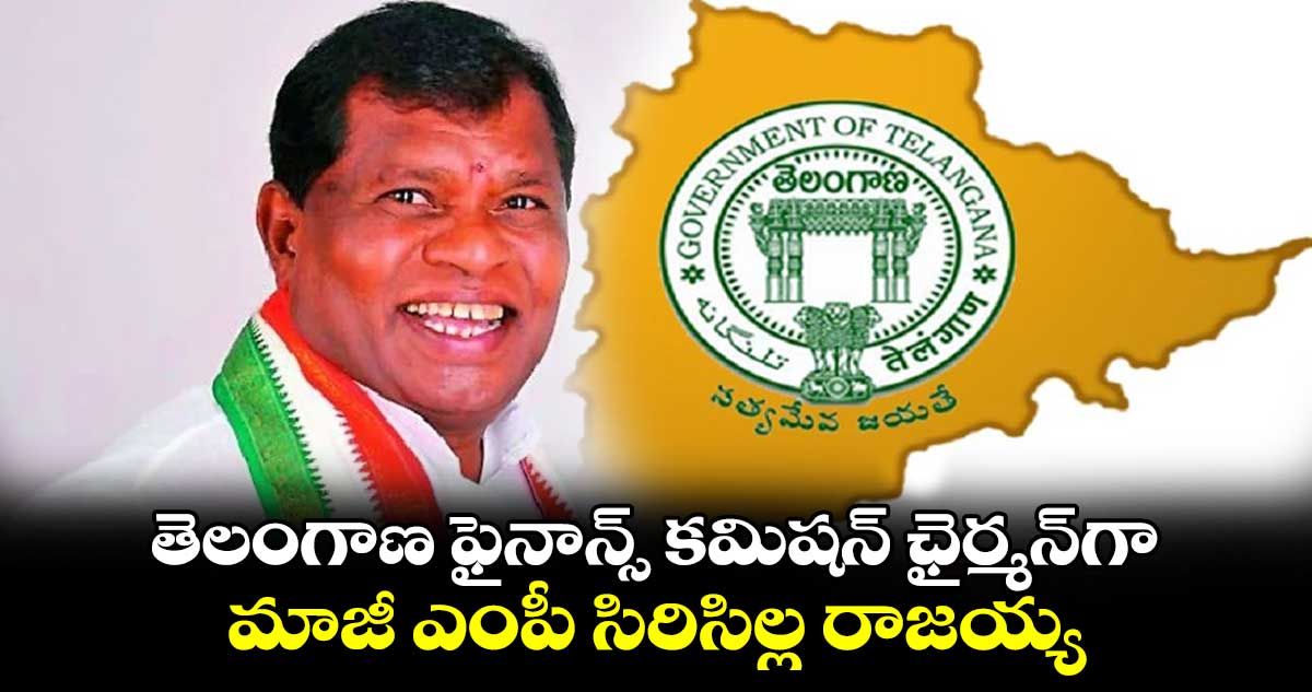 తెలంగాణ ఫైనాన్స్ కమిషన్ ఛైర్మన్⁬గా మాజీ ఎంపీ సిరిసిల్ల రాజయ్య