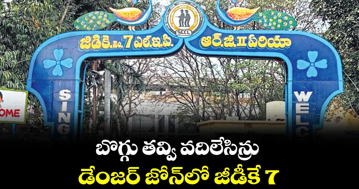 బొగ్గు తవ్వి వదిలేసిన్రు..డేంజర్​ జోన్​లో జీడీకే 7