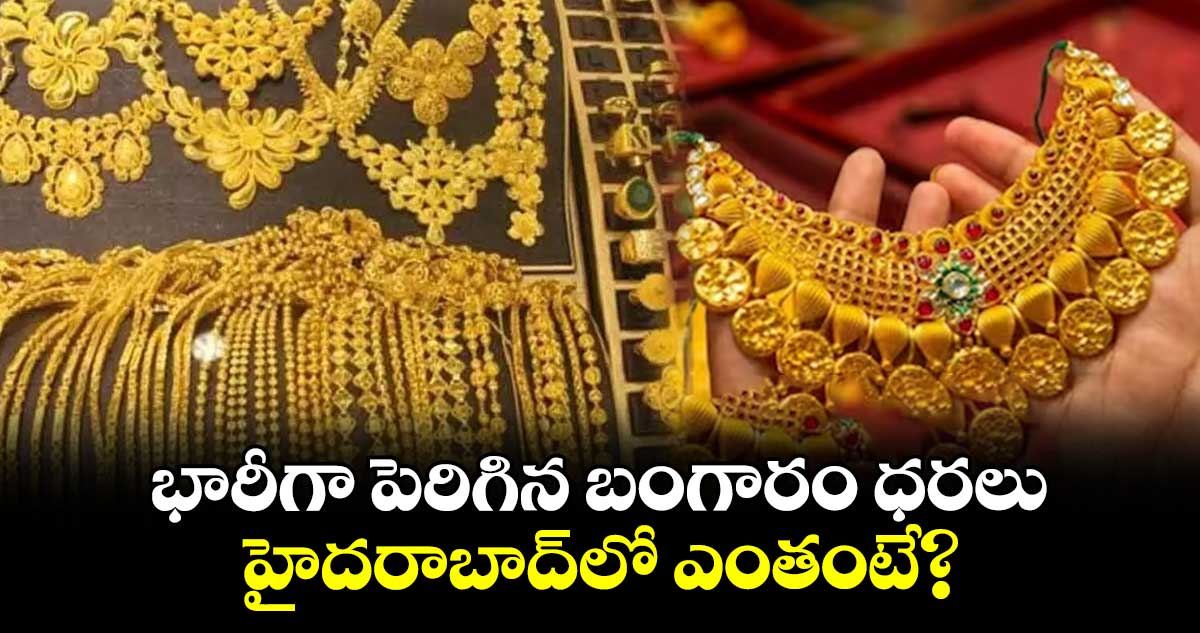 భారీగా పెరిగిన బంగారం ధరలు..హైదరాబాద్లో ఎంతంటే?
