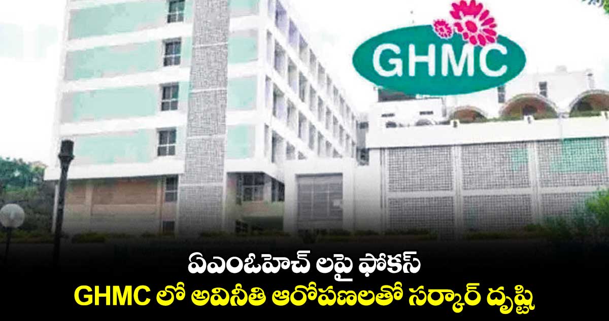 ఏఎంఓహెచ్ లపై ఫోకస్ .. GHMC లో అవినీతి ఆరోపణలతో సర్కార్ దృష్టి