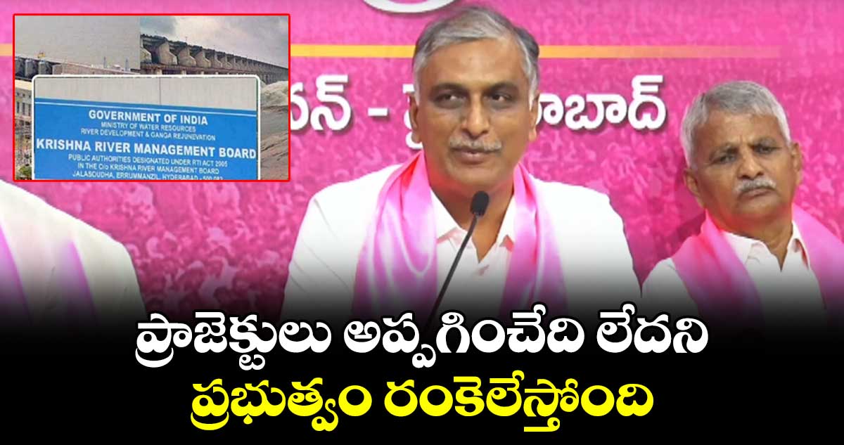 ప్రాజెక్టులు అప్పగించేది లేదని ప్రభుత్వం రంకెలేస్తోంది  :   హరీష్ రావు