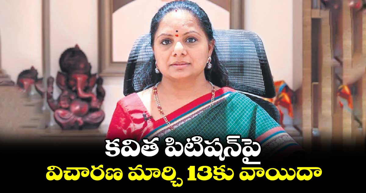 కవిత పిటిషన్పై విచారణ మార్చి 13కు వాయిదా