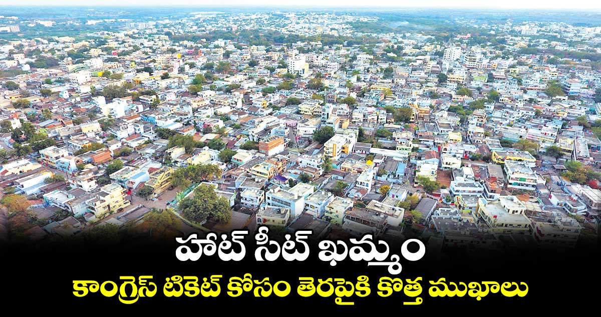 హాట్ సీట్ ఖమ్మం..కాంగ్రెస్ టికెట్ కోసం తెరపైకి కొత్త ముఖాలు