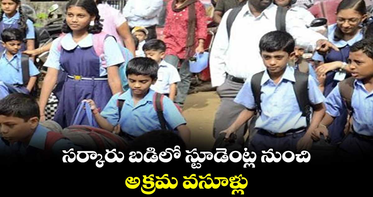 సర్కారు బడిలో స్టూడెంట్ల నుంచి.. అక్రమ వసూళ్లు