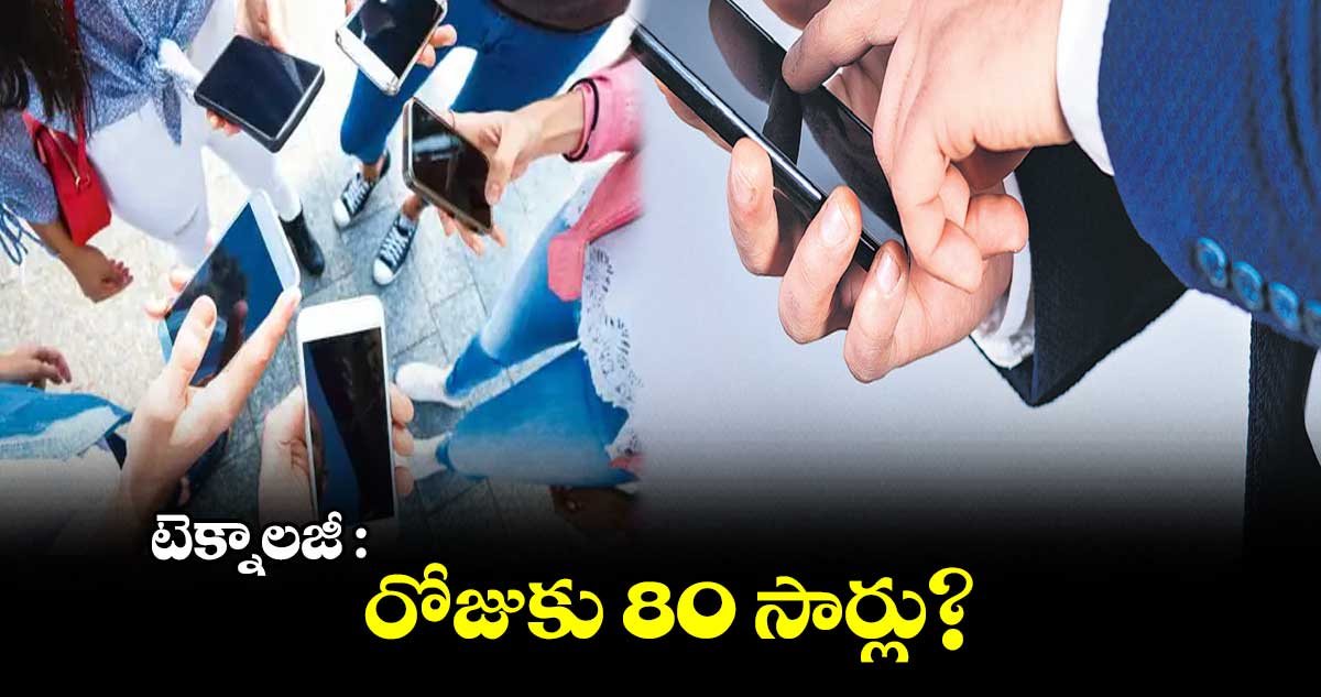 టెక్నాలజీ : రోజుకు 80 సార్లు?