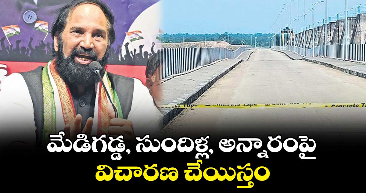 మేడిగడ్డ, సుందిళ్ల, అన్నారంపై.. విచారణ చేయిస్తం : ఉత్తమ్