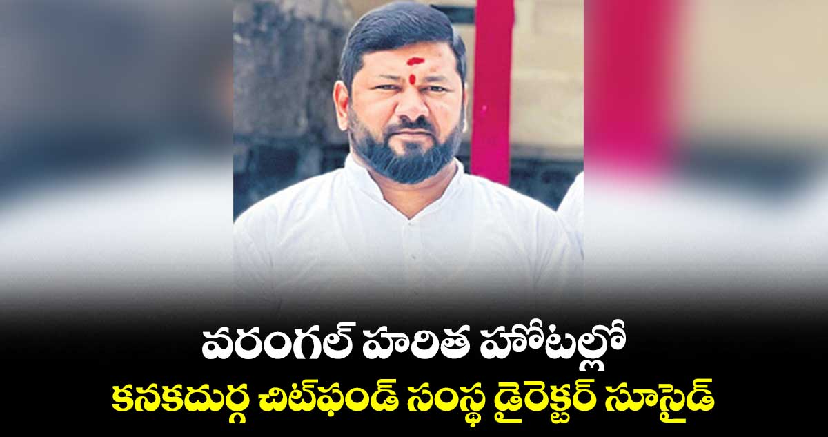 వరంగల్‍ హరిత హోటల్లో కనకదుర్గ చిట్‍ఫండ్‍ సంస్థ డైరెక్టర్‍ సూసైడ్‍