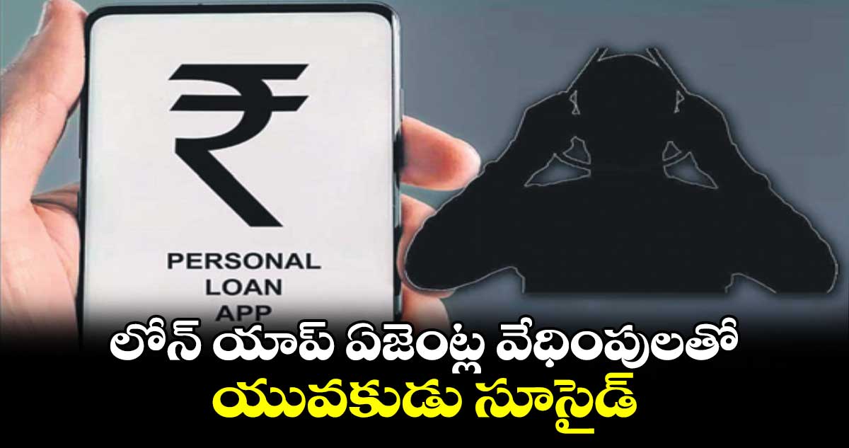 లోన్ యాప్ ఏజెంట్ల వేధింపులతో యువకుడు సూసైడ్