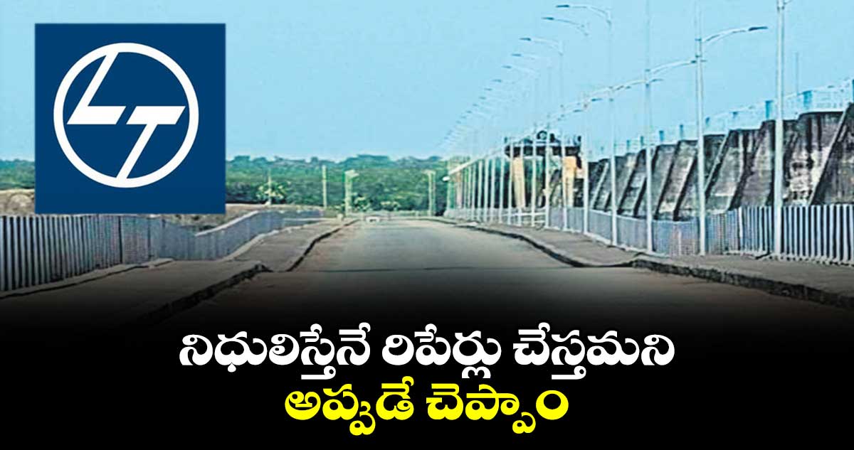 నిధులిస్తేనే రిపేర్లు చేస్తమని అప్పుడే చెప్పాం: ఎల్అండ్టీ