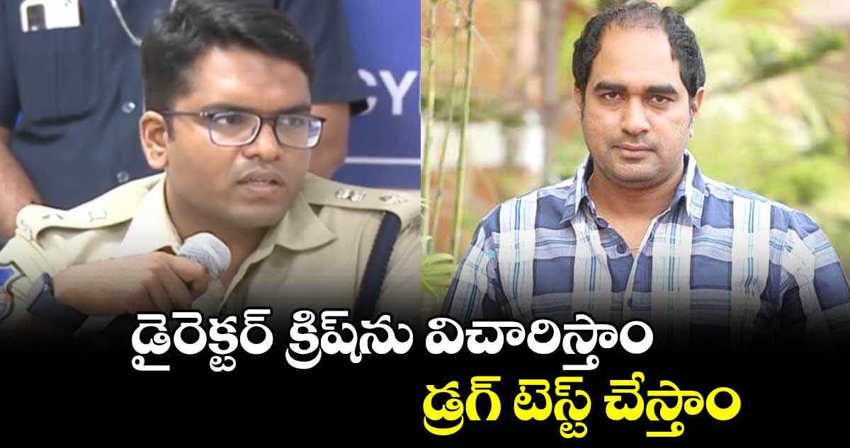 డైరెక్టర్ క్రిష్ ను విచారిస్తాం..డ్రగ్ టెస్ట్ చేస్తాం: మాదాపూర్  డీసీపీ వినీత్ 