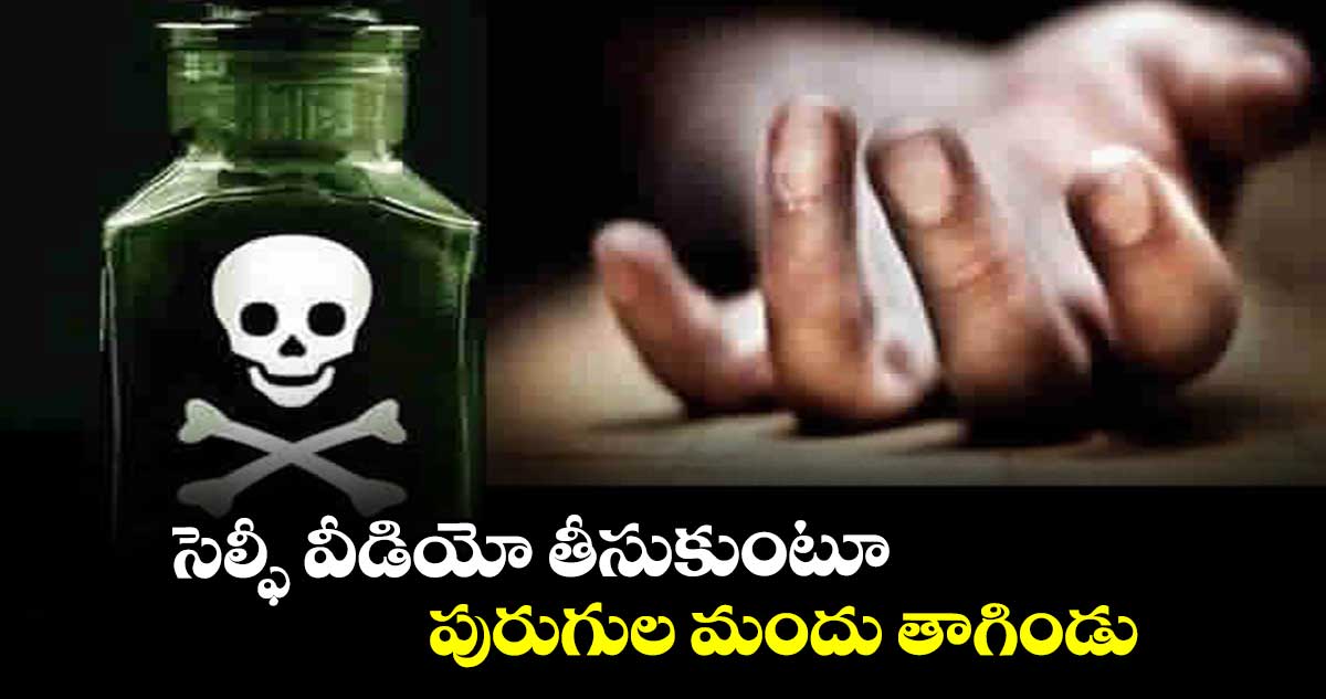 సెల్ఫీ వీడియో తీసుకుంటూ .. పురుగుల మందు తాగిండు