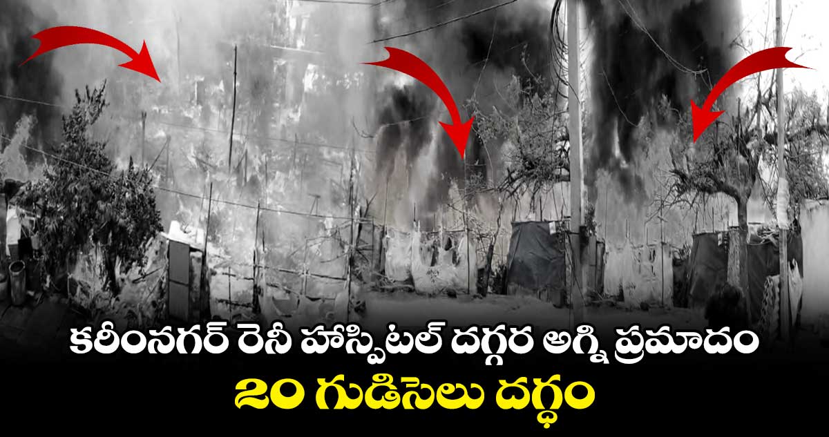 కరీంనగర్ రెనీ హాస్పిటల్ దగ్గర అగ్ని ప్రమాదం.. 20 గుడిసెలు దగ్ధం