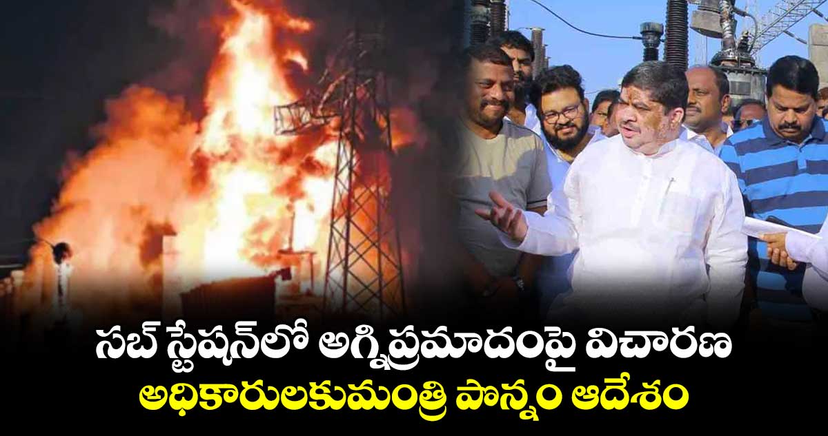 సబ్ స్టేషన్​లో అగ్నిప్రమాదంపై విచారణ .. అధికారులకుమంత్రి పొన్నం ఆదేశం  