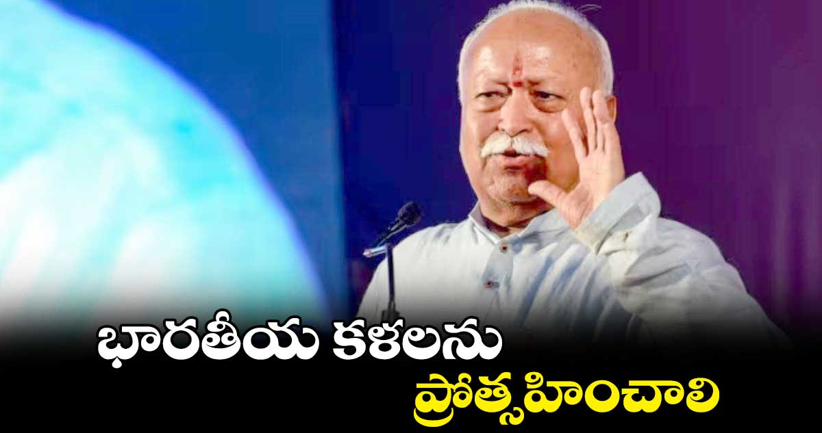 భారతీయ కళలను ప్రోత్సహించాలి : మోహన్ భగవత్