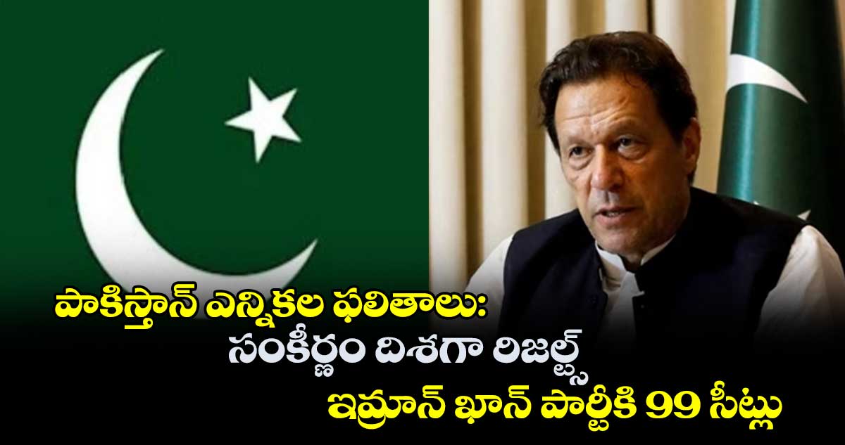 పాకిస్తాన్ ఎన్నికల ఫలితాలు: సంకీర్ణం దిశగా రిజల్ట్స్.. ఇమ్రాన్ ఖాన్ పార్టీకి 99 సీట్లు