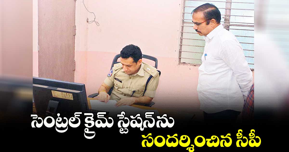 సెంట్రల్ క్రైమ్ స్టేషన్ ను సందర్శించిన సీపీ