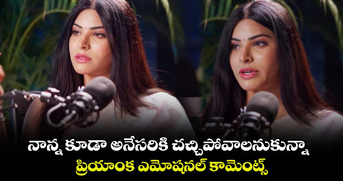 నాన్న కూడా అనేసరికి చచ్చిపోవాలనుకున్నా.. ప్రియాంక ఎమోషనల్ కామెంట్స్