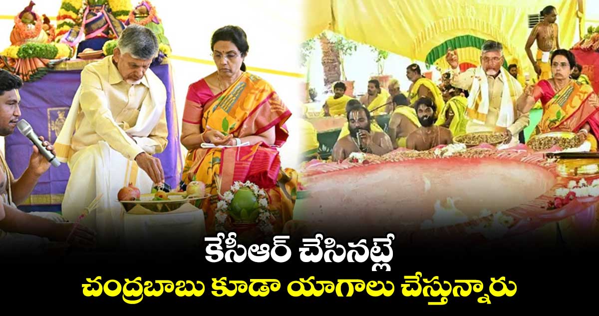 కేసీఆర్ చేసినట్లే.. చంద్రబాబు కూడా యాగాలు చేస్తున్నారు