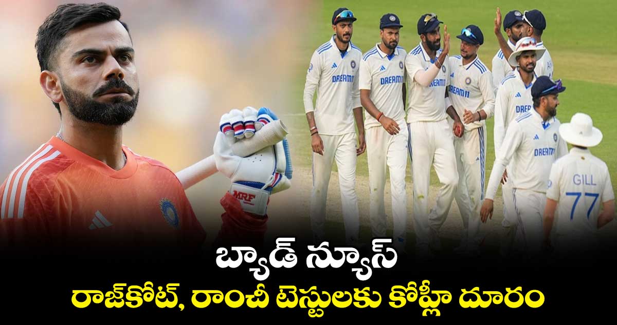 Virat Kohli: బ్యాడ్ న్యూస్.. రాజ్‌కోట్, రాంచీ టెస్టులకు కోహ్లీ దూరం