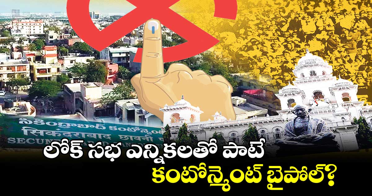 లోక్ సభ ఎన్నికలతో పాటే కంటోన్మెంట్ బైపోల్?