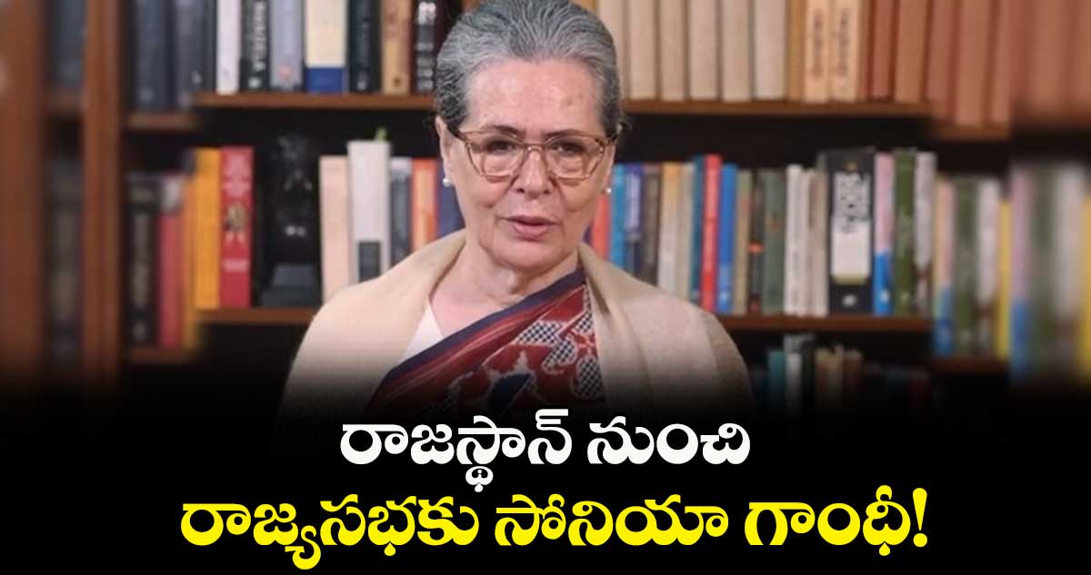 రాజస్థాన్ నుంచి రాజ్యసభకు సోనియా గాంధీ!