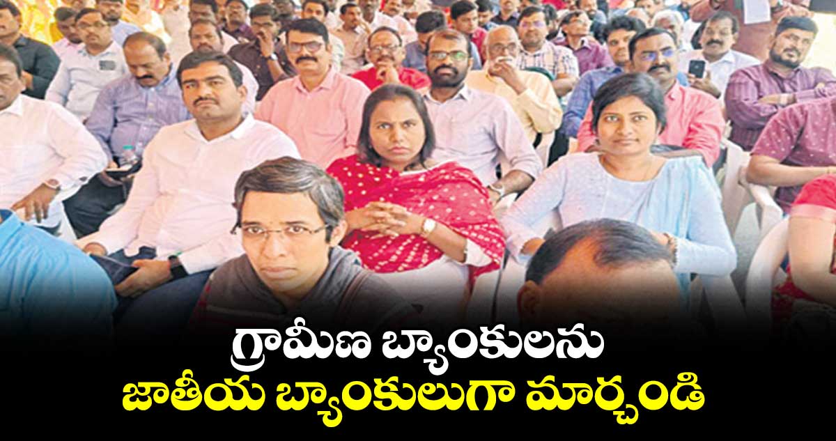 గ్రామీణ బ్యాంకులను జాతీయ బ్యాంకులుగా మార్చండి: ఉద్యోగులు