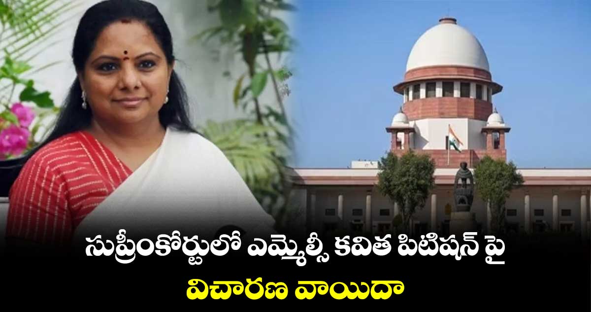 సుప్రీంకోర్టులో ఎమ్మెల్సీ కవిత  పిటిషన్ పై విచారణ వాయిదా