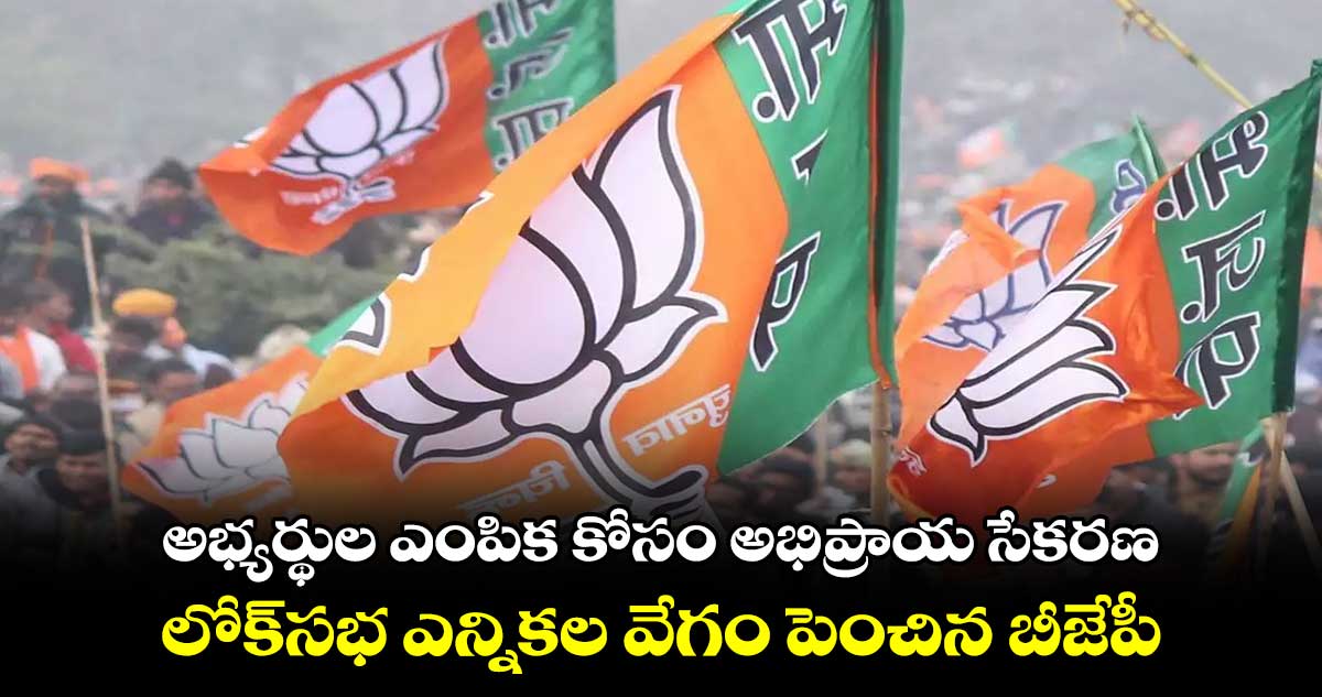 అభ్యర్థుల ఎంపిక కోసం అభిప్రాయ సేకరణ .. లోక్సభ ఎన్నికల వేగం పెంచిన బీజేపీ