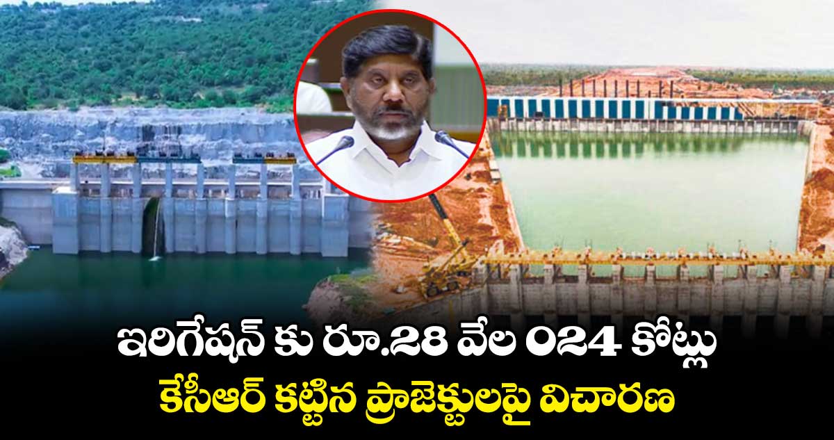 ఇరిగేషన్ కు రూ.28 వేల కోట్లు : కేసీఆర్ కట్టిన ప్రాజెక్టులపై విచారణ