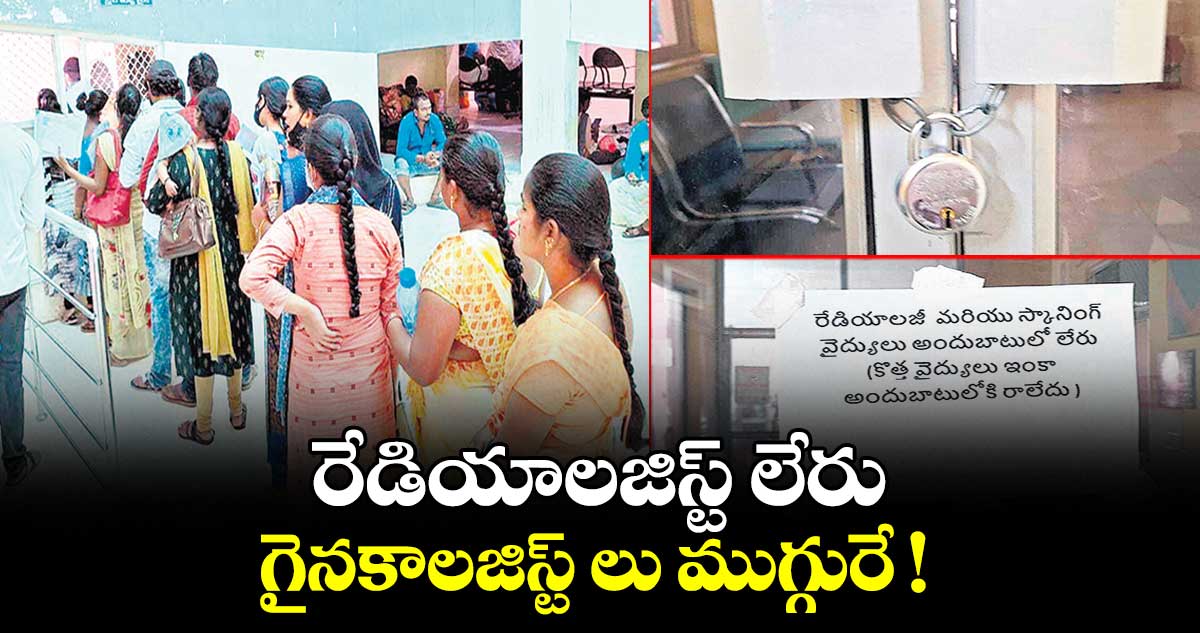 రేడియాలజిస్ట్ లేరు.. గైనకాలజిస్ట్ లు ముగ్గురే !