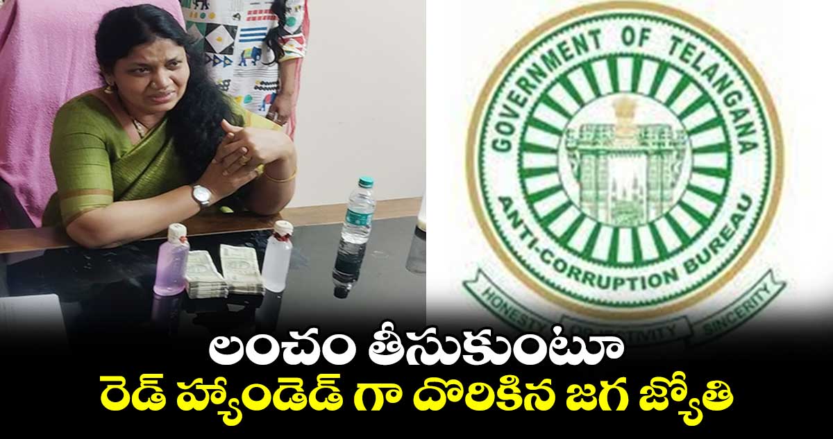 లంచం తీసుకుంటూ రెడ్ హ్యాండెడ్ గా దొరికిన జగ జ్యోతి..