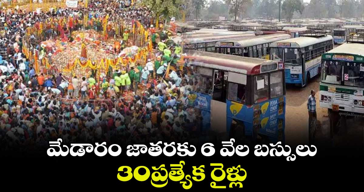 మేడారం జాతరకు 6 వేల బస్సులు ..  30ప్రత్యేక రైళ్లు