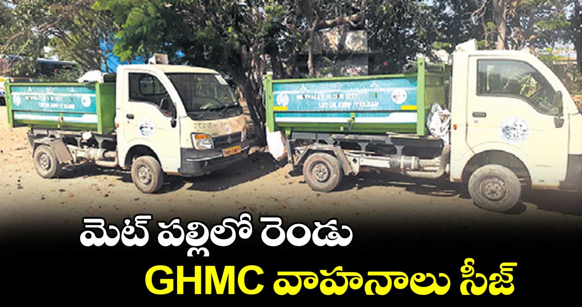 మెట్ పల్లిలో  రెండు GHMC వాహనాలు సీజ్