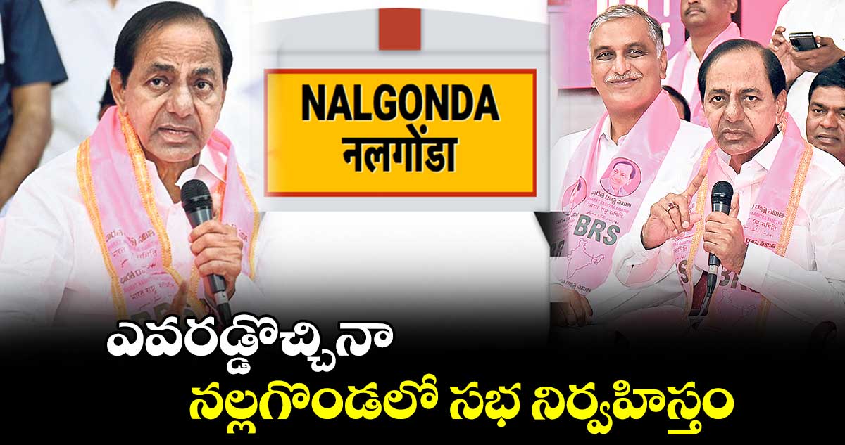 ఎవరడ్డొచ్చినా నల్లగొండలో సభ నిర్వహిస్తం : కేసీఆర్