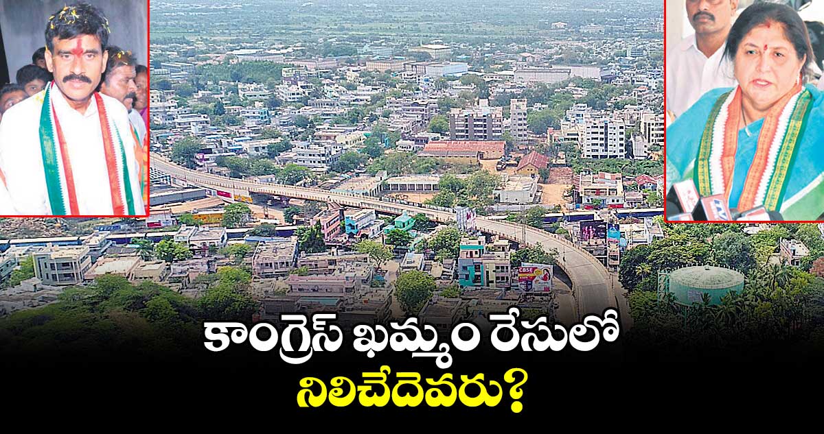 కాంగ్రెస్ ఖమ్మం రేసులో ..నిలిచేదెవరు?