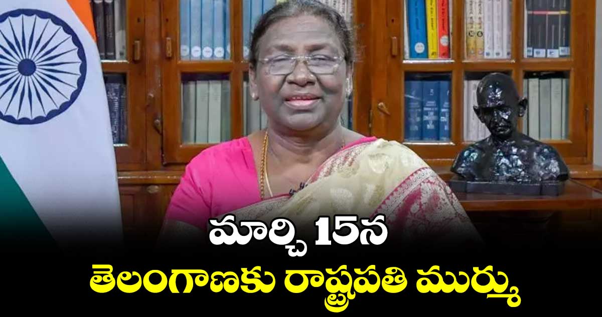 మార్చి 15న తెలంగాణకు రాష్ట్రపతి ముర్ము  