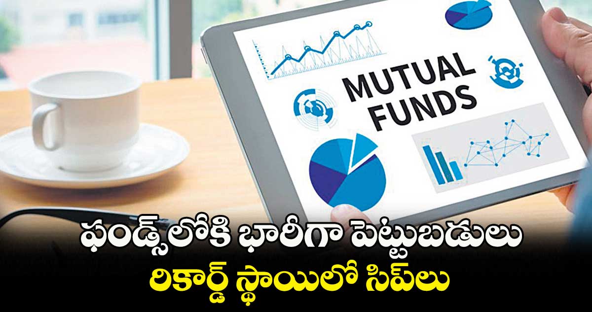 ఫండ్స్‌‌‌‌‌‌‌‌‌‌లోకి భారీగా పెట్టుబడులు..రికార్డ్ స్థాయిలో సిప్‌‌‌‌లు