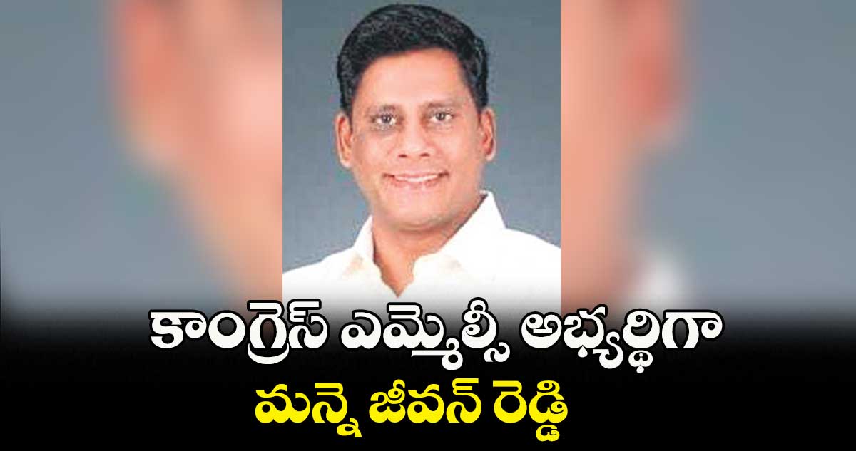 కాంగ్రెస్ ఎమ్మెల్సీ అభ్యర్థిగా మన్నె జీవన్ రెడ్డి