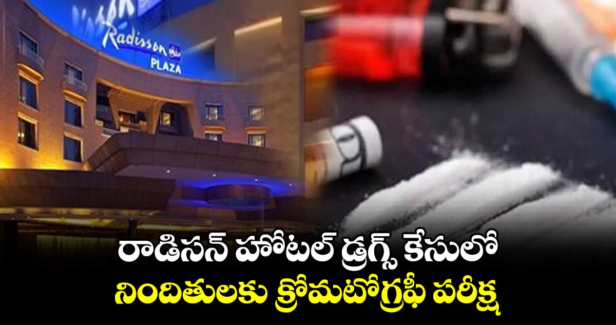 రాడిసన్ హోటల్ డ్రగ్స్ కేసులో నిందితులకు క్రోమటోగ్రఫీ పరీక్ష