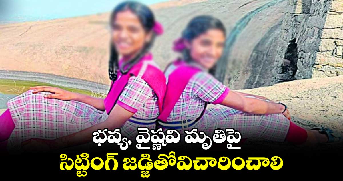 భవ్య, వైష్ణవి మృతిపైసిట్టింగ్ జడ్జితోవిచారించాలి